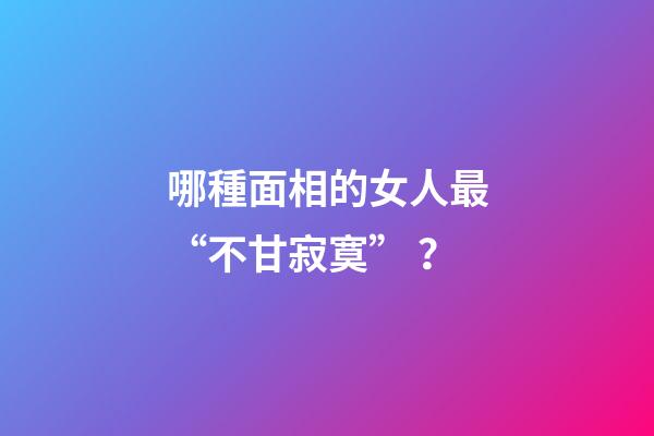哪種面相的女人最“不甘寂寞”？